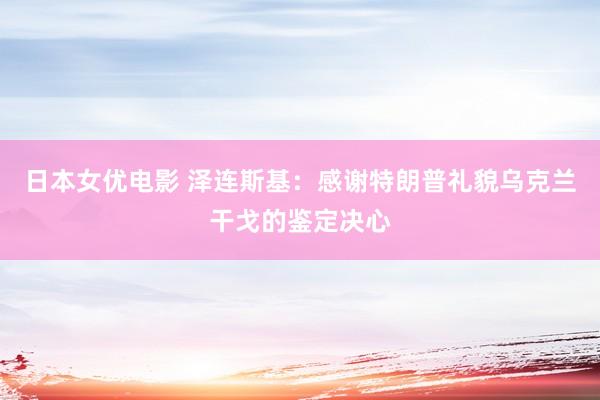 日本女优电影 泽连斯基：感谢特朗普礼貌乌克兰干戈的鉴定决心