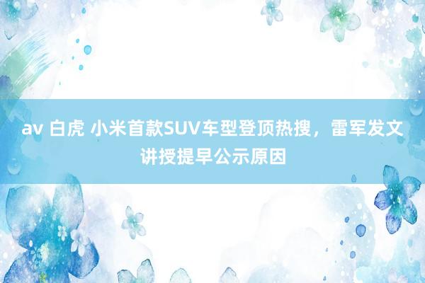 av 白虎 小米首款SUV车型登顶热搜，雷军发文讲授提早公示原因