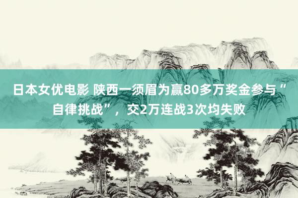 日本女优电影 陕西一须眉为赢80多万奖金参与“自律挑战”，交2万连战3次均失败