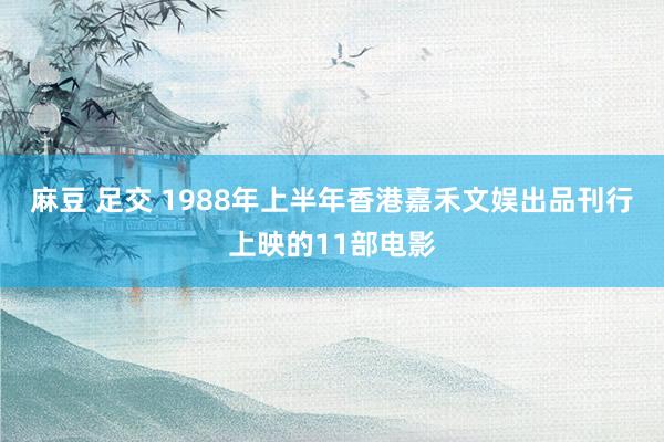 麻豆 足交 1988年上半年香港嘉禾文娱出品刊行上映的11部电影