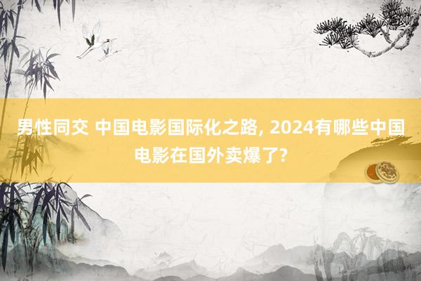 男性同交 中国电影国际化之路， 2024有哪些中国电影在国外卖爆了?