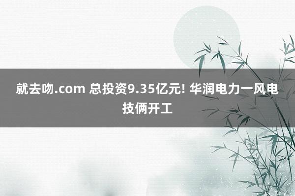 就去吻.com 总投资9.35亿元! 华润电力一风电技俩开工