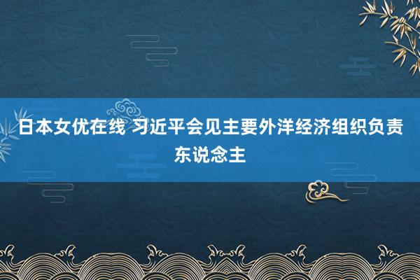 日本女优在线 习近平会见主要外洋经济组织负责东说念主