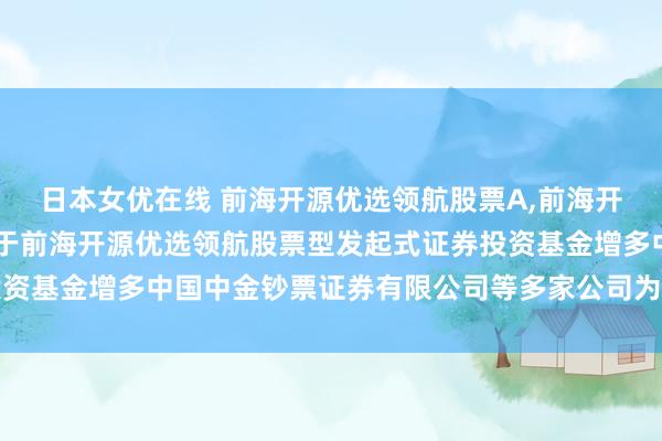 日本女优在线 前海开源优选领航股票A，前海开源优选领航股票C: 对于前海开源优选领航股票型发起式证券投资基金增多中国中金钞票证券有限公司等多家公司为销售机构的公告