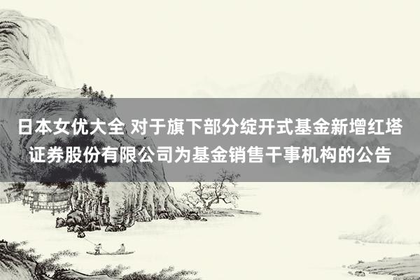 日本女优大全 对于旗下部分绽开式基金新增红塔证券股份有限公司为基金销售干事机构的公告