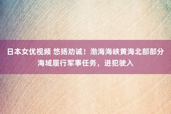 日本女优视频 悠扬劝诫！渤海海峡黄海北部部分海域履行军事任务，进犯驶入