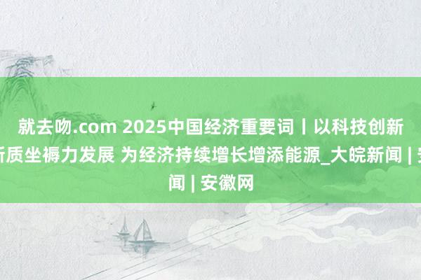 就去吻.com 2025中国经济重要词丨以科技创新引颈新质坐褥力发展 为经济持续增长增添能源_大皖新闻 | 安徽网