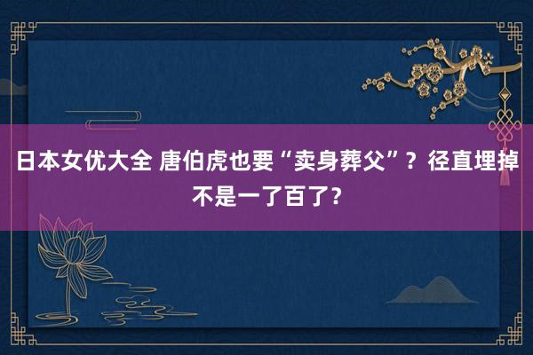 日本女优大全 唐伯虎也要“卖身葬父”？径直埋掉不是一了百了？