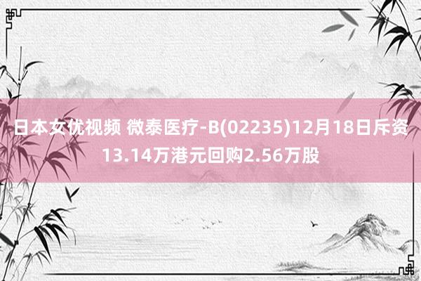 日本女优视频 微泰医疗-B(02235)12月18日斥资13.14万港元回购2.56万股