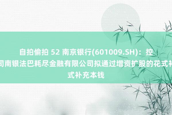 自拍偷拍 52 南京银行(601009.SH)：控股子公司南银法巴耗尽金融有限公司拟通过增资扩股的花式补充本钱