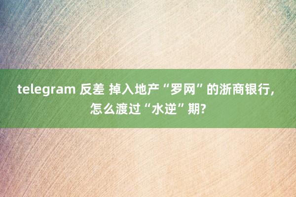 telegram 反差 掉入地产“罗网”的浙商银行， 怎么渡过“水逆”期?