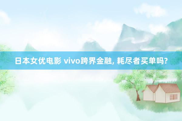 日本女优电影 vivo跨界金融， 耗尽者买单吗?