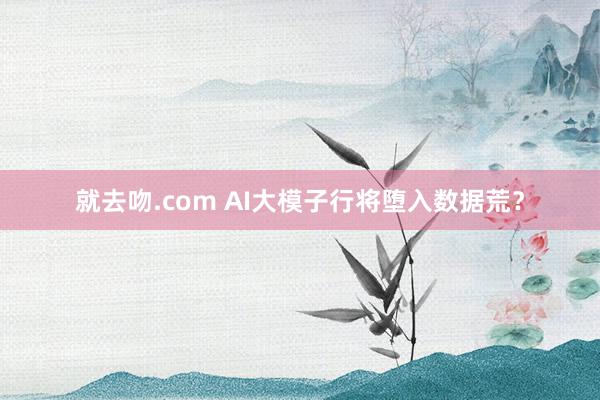 就去吻.com AI大模子行将堕入数据荒？