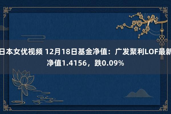 日本女优视频 12月18日基金净值：广发聚利LOF最新净值1.4156，跌0.09%