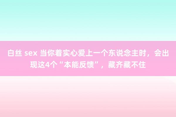 白丝 sex 当你着实心爱上一个东说念主时，会出现这4个“本能反馈”，藏齐藏不住