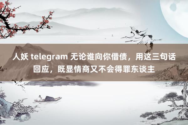 人妖 telegram 无论谁向你借债，用这三句话回应，既显情商又不会得罪东谈主