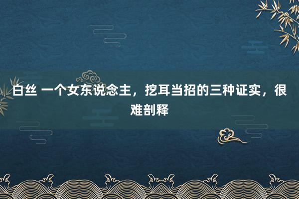 白丝 一个女东说念主，挖耳当招的三种证实，很难剖释