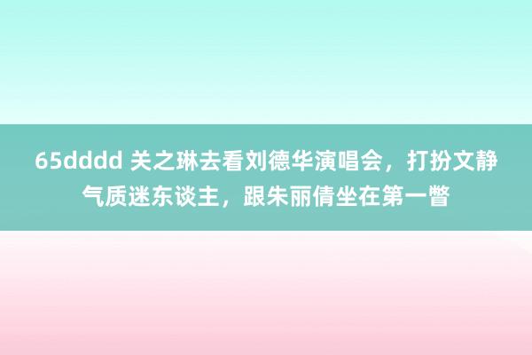 65dddd 关之琳去看刘德华演唱会，打扮文静气质迷东谈主，跟朱丽倩坐在第一瞥