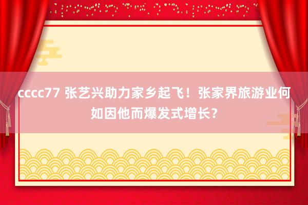 cccc77 张艺兴助力家乡起飞！张家界旅游业何如因他而爆发式增长？