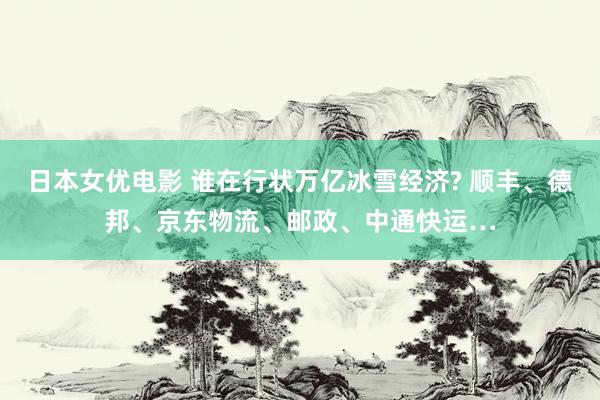 日本女优电影 谁在行状万亿冰雪经济? 顺丰、德邦、京东物流、邮政、中通快运…