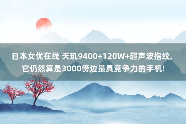 日本女优在线 天玑9400+120W+超声波指纹， 它仍然算是3000傍边最具竞争力的手机!