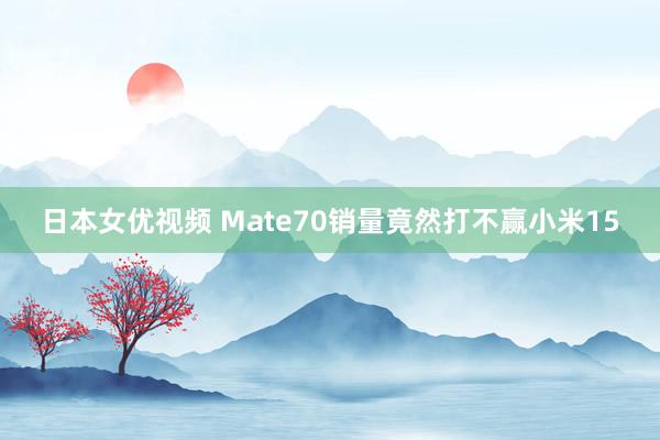 日本女优视频 Mate70销量竟然打不赢小米15