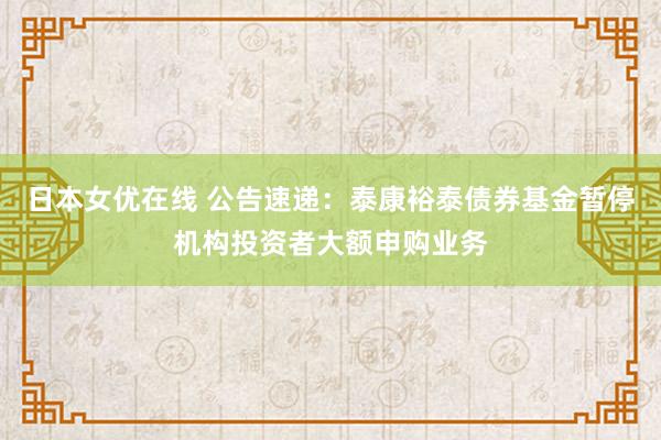 日本女优在线 公告速递：泰康裕泰债券基金暂停机构投资者大额申购业务