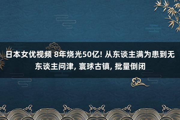 日本女优视频 8年烧光50亿! 从东谈主满为患到无东谈主问津， 寰球古镇， 批量倒闭