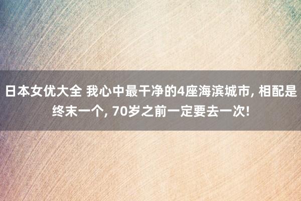 日本女优大全 我心中最干净的4座海滨城市， 相配是终末一个， 70岁之前一定要去一次!