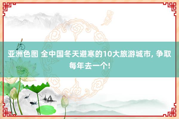 亚洲色图 全中国冬天避寒的10大旅游城市， 争取每年去一个!