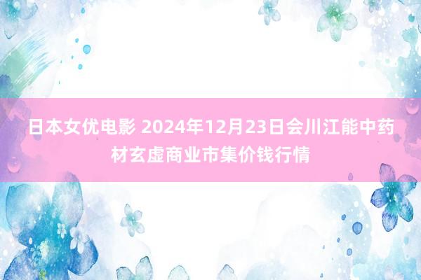 日本女优电影 2024年12月23日会川江能中药材玄虚商业市集价钱行情