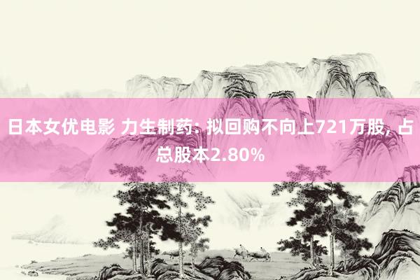 日本女优电影 力生制药: 拟回购不向上721万股， 占总股本2.80%