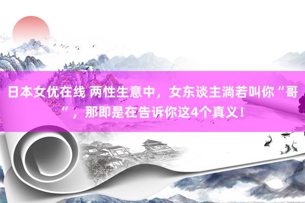 日本女优在线 两性生意中，女东谈主淌若叫你“哥”，那即是在告诉你这4个真义！