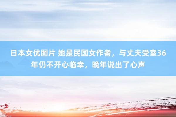 日本女优图片 她是民国女作者，与丈夫受室36年仍不开心临幸，晚年说出了心声