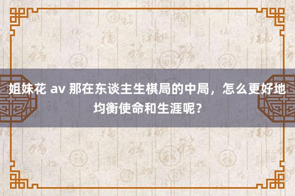 姐妹花 av 那在东谈主生棋局的中局，怎么更好地均衡使命和生涯呢？