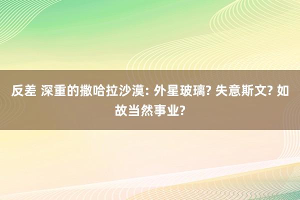 反差 深重的撒哈拉沙漠: 外星玻璃? 失意斯文? 如故当然事业?