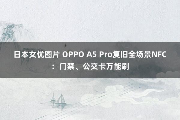 日本女优图片 OPPO A5 Pro复旧全场景NFC：门禁、公交卡万能刷