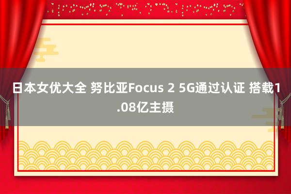 日本女优大全 努比亚Focus 2 5G通过认证 搭载1.08亿主摄