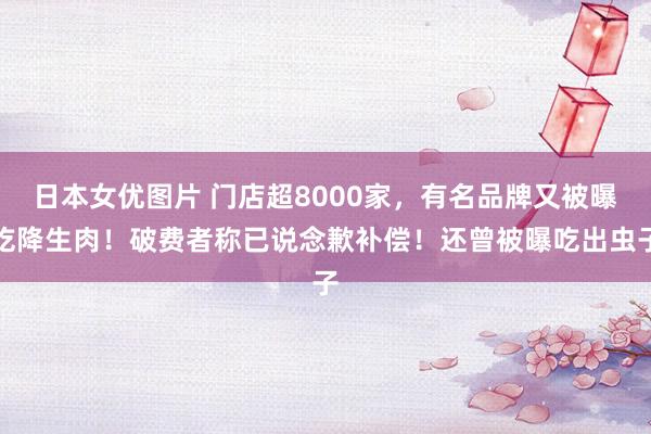 日本女优图片 门店超8000家，有名品牌又被曝吃降生肉！破费者称已说念歉补偿！还曾被曝吃出虫子