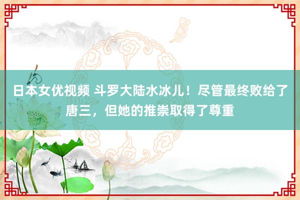 日本女优视频 斗罗大陆水冰儿！尽管最终败给了唐三，但她的推崇取得了尊重