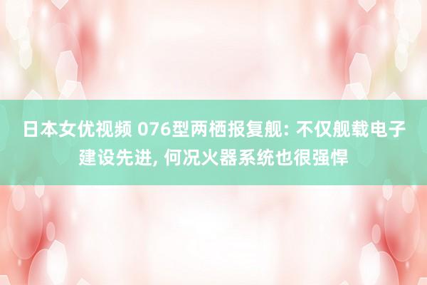 日本女优视频 076型两栖报复舰: 不仅舰载电子建设先进， 何况火器系统也很强悍