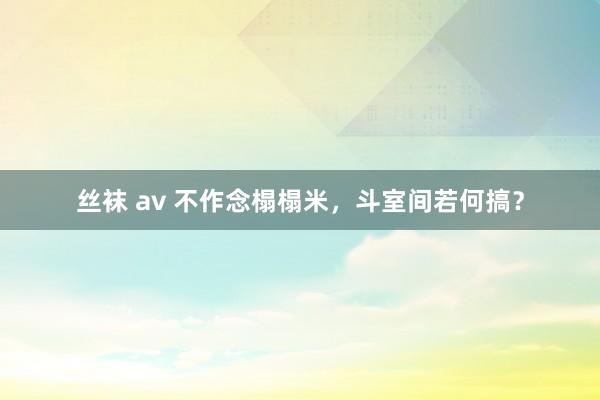 丝袜 av 不作念榻榻米，斗室间若何搞？