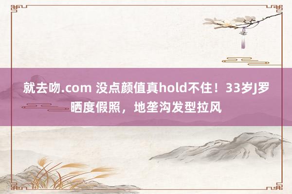 就去吻.com 没点颜值真hold不住！33岁J罗晒度假照，地垄沟发型拉风