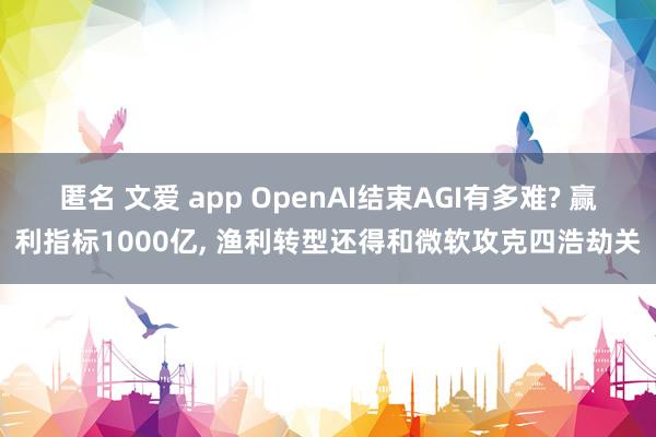 匿名 文爱 app OpenAI结束AGI有多难? 赢利指标1000亿， 渔利转型还得和微软攻克四浩劫关