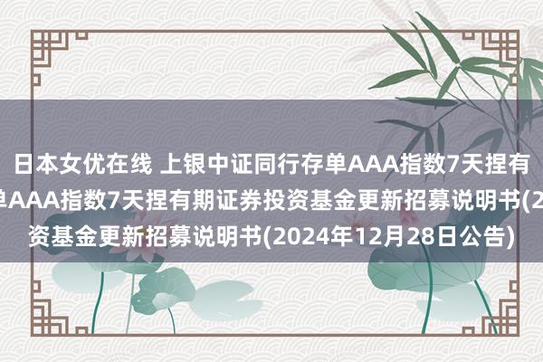 日本女优在线 上银中证同行存单AAA指数7天捏有期: 上银中证同行存单AAA指数7天捏有期证券投资基金更新招募说明书(2024年12月28日公告)