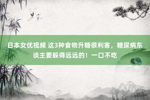 日本女优视频 这3种食物升糖很利害，糖尿病东谈主要躲得远远的！一口不吃