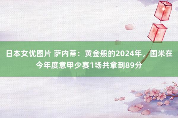 日本女优图片 萨内蒂：黄金般的2024年，国米在今年度意甲少赛1场共拿到89分