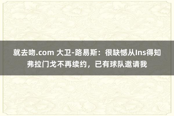 就去吻.com 大卫-路易斯：很缺憾从Ins得知弗拉门戈不再续约，已有球队邀请我