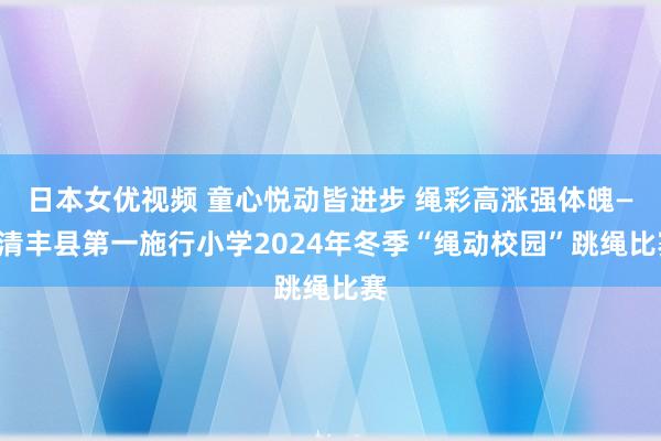 日本女优视频 童心悦动皆进步 绳彩高涨强体魄——清丰县第一施行小学2024年冬季“绳动校园”跳绳比赛