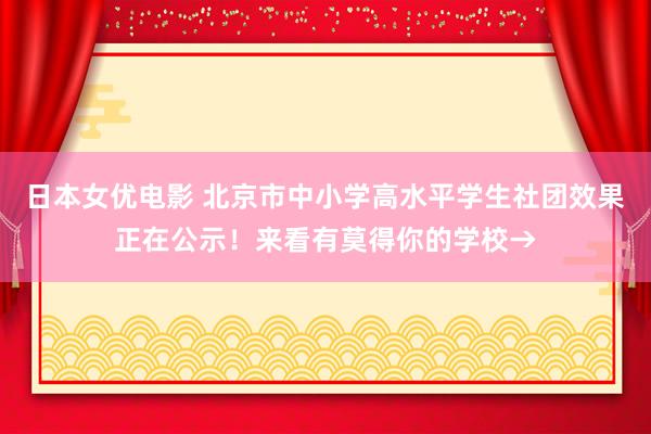 日本女优电影 北京市中小学高水平学生社团效果正在公示！来看有莫得你的学校→